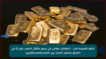 انتهز الفرصة الآن.. انخفاض مفاجئ في سعر مثقال الذهب عيار 21 في العراق يشعل الجدل بين التجار والمستثمرين